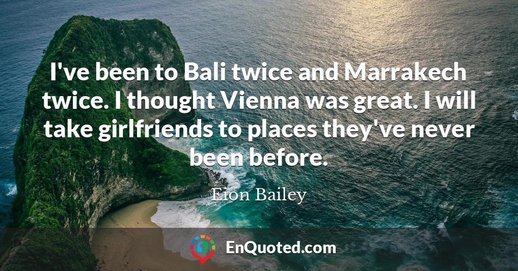 I've been to Bali twice and Marrakech twice. I thought Vienna was great. I will take girlfriends to places they've never been before.
