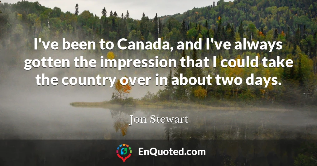 I've been to Canada, and I've always gotten the impression that I could take the country over in about two days.