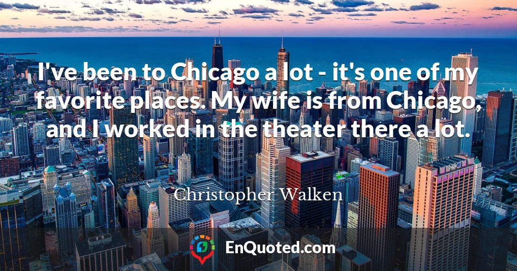 I've been to Chicago a lot - it's one of my favorite places. My wife is from Chicago, and I worked in the theater there a lot.