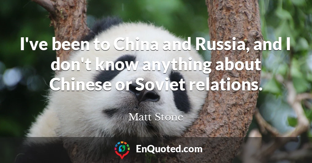 I've been to China and Russia, and I don't know anything about Chinese or Soviet relations.