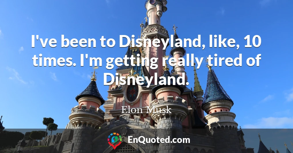 I've been to Disneyland, like, 10 times. I'm getting really tired of Disneyland.