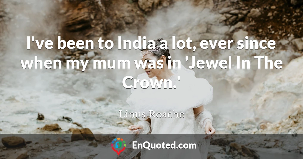 I've been to India a lot, ever since when my mum was in 'Jewel In The Crown.'