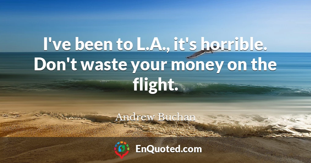 I've been to L.A., it's horrible. Don't waste your money on the flight.
