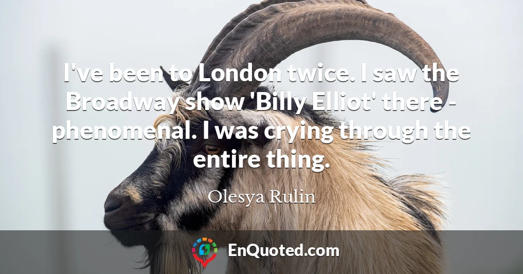 I've been to London twice. I saw the Broadway show 'Billy Elliot' there - phenomenal. I was crying through the entire thing.