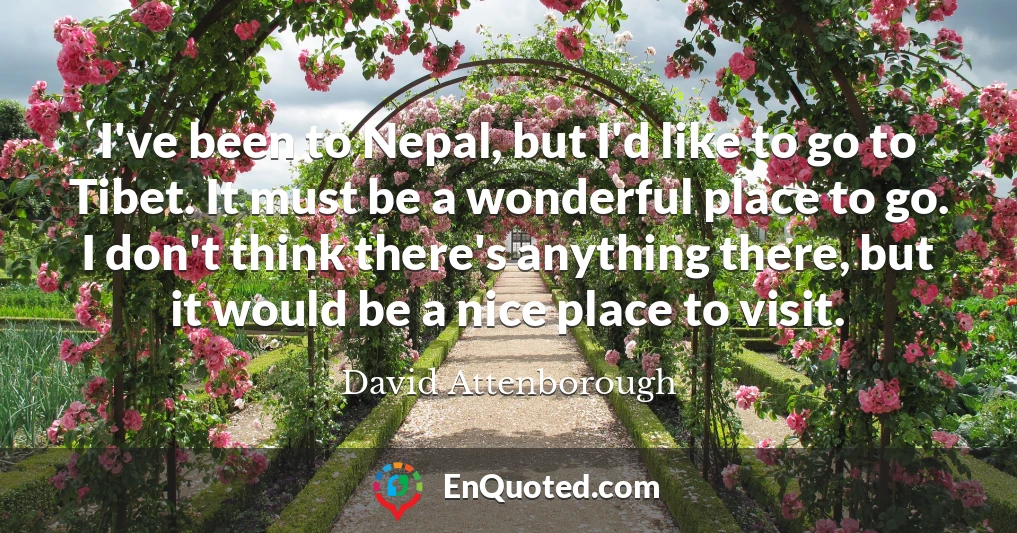 I've been to Nepal, but I'd like to go to Tibet. It must be a wonderful place to go. I don't think there's anything there, but it would be a nice place to visit.