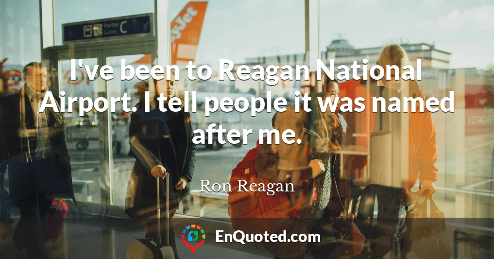 I've been to Reagan National Airport. I tell people it was named after me.