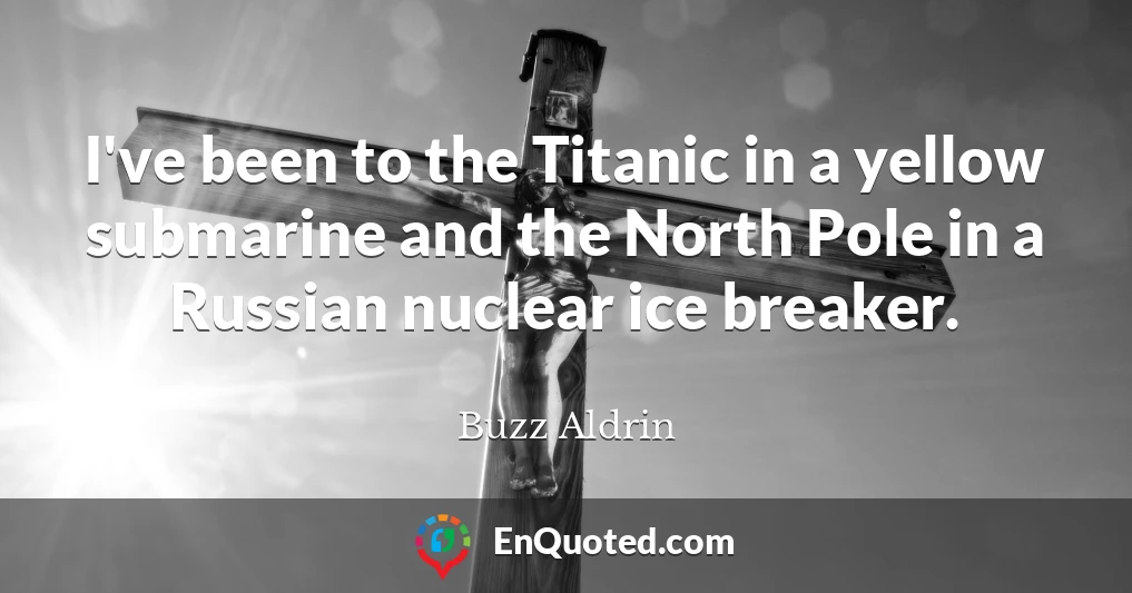 I've been to the Titanic in a yellow submarine and the North Pole in a Russian nuclear ice breaker.