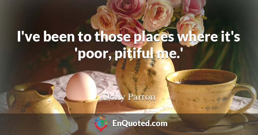 I've been to those places where it's 'poor, pitiful me.'