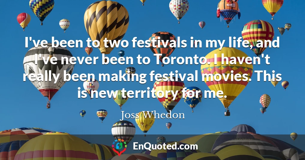 I've been to two festivals in my life, and I've never been to Toronto. I haven't really been making festival movies. This is new territory for me.