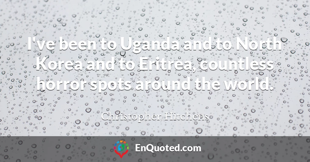 I've been to Uganda and to North Korea and to Eritrea, countless horror spots around the world.