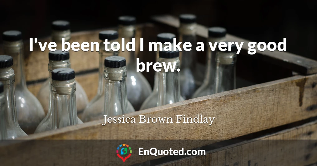 I've been told I make a very good brew.