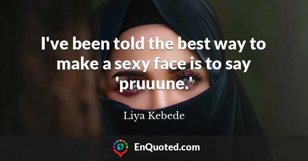 I've been told the best way to make a sexy face is to say 'pruuune.'