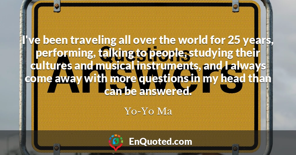 I've been traveling all over the world for 25 years, performing, talking to people, studying their cultures and musical instruments, and I always come away with more questions in my head than can be answered.