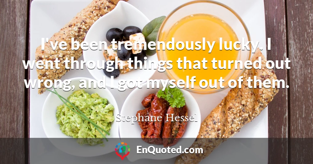 I've been tremendously lucky. I went through things that turned out wrong, and I got myself out of them.