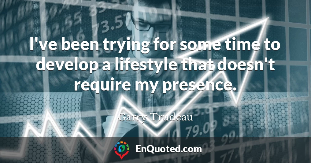 I've been trying for some time to develop a lifestyle that doesn't require my presence.