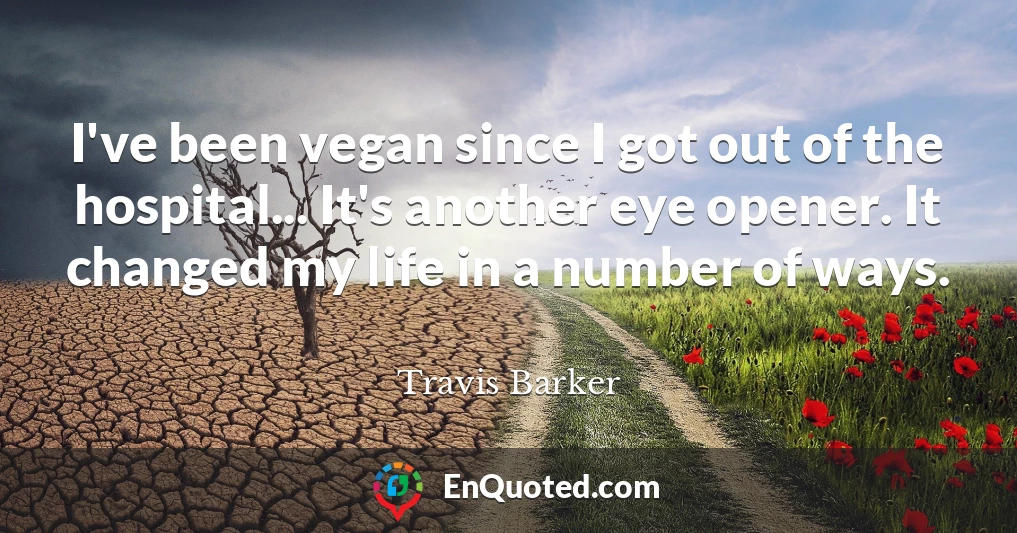 I've been vegan since I got out of the hospital... It's another eye opener. It changed my life in a number of ways.