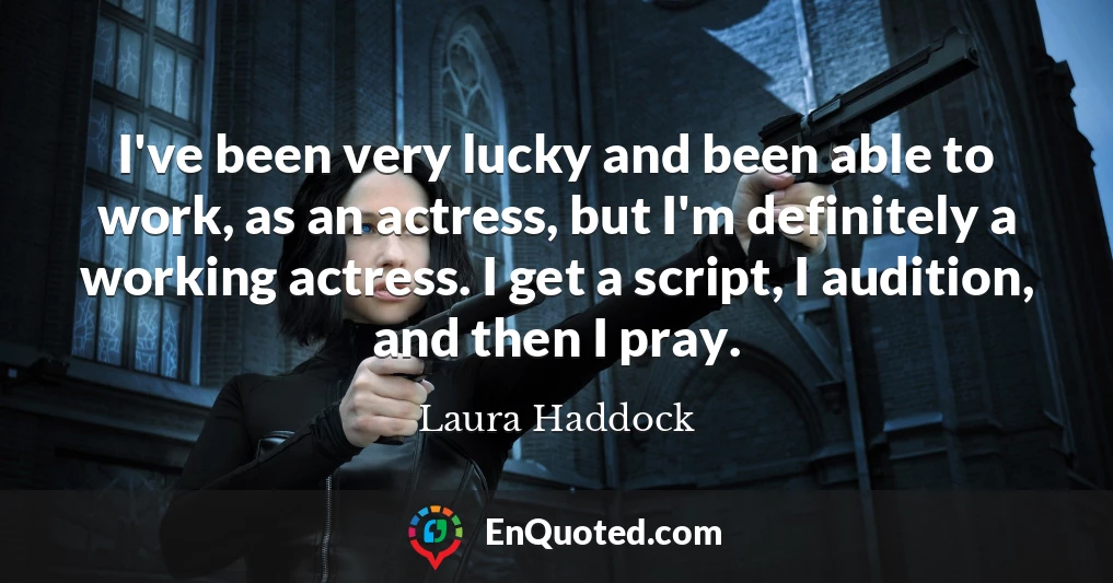 I've been very lucky and been able to work, as an actress, but I'm definitely a working actress. I get a script, I audition, and then I pray.