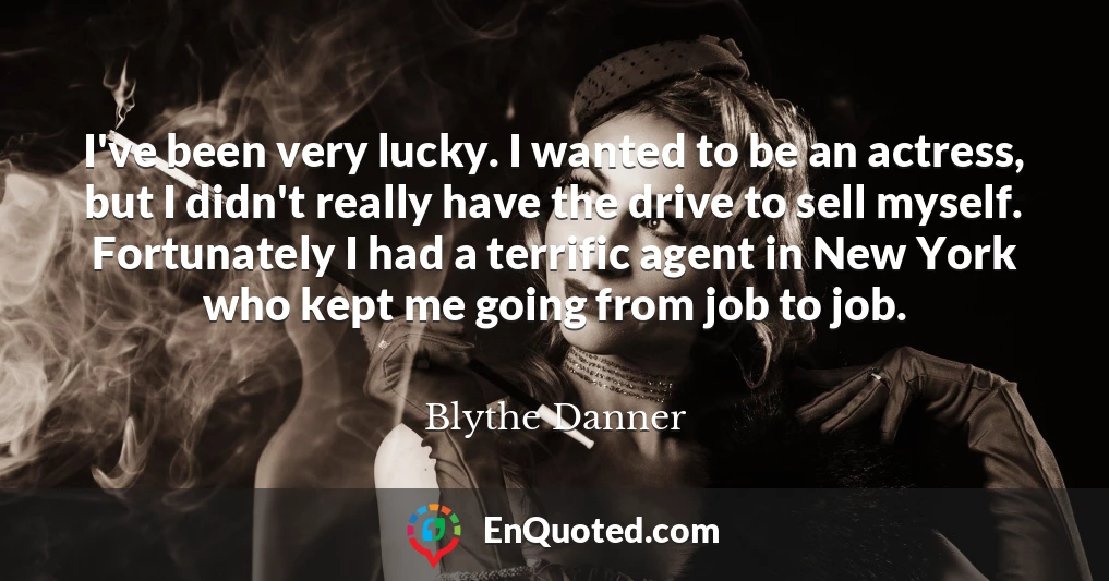I've been very lucky. I wanted to be an actress, but I didn't really have the drive to sell myself. Fortunately I had a terrific agent in New York who kept me going from job to job.