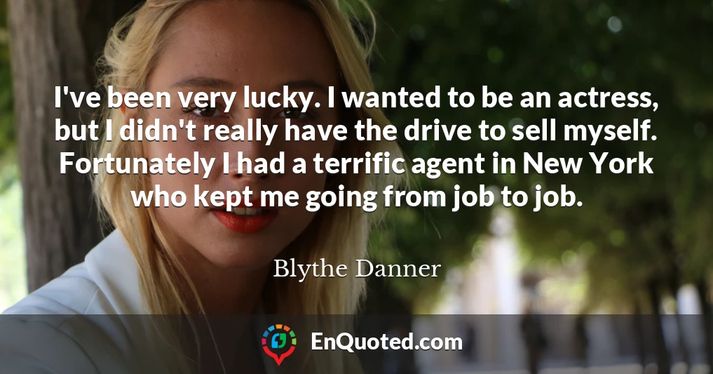 I've been very lucky. I wanted to be an actress, but I didn't really have the drive to sell myself. Fortunately I had a terrific agent in New York who kept me going from job to job.