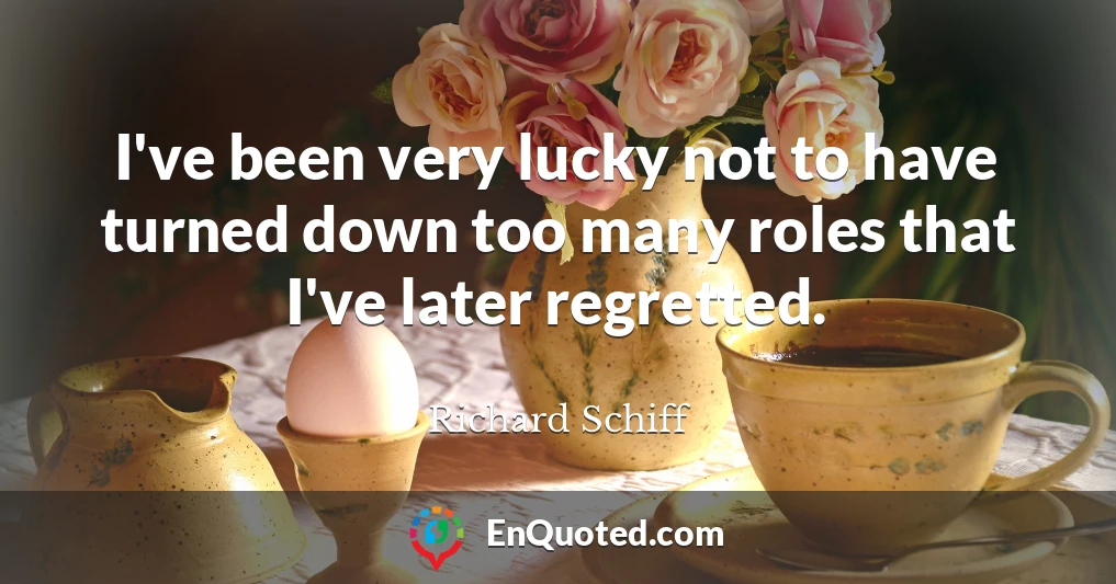 I've been very lucky not to have turned down too many roles that I've later regretted.
