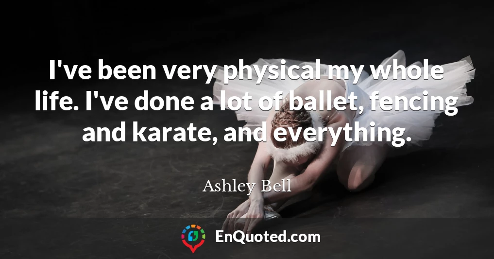 I've been very physical my whole life. I've done a lot of ballet, fencing and karate, and everything.