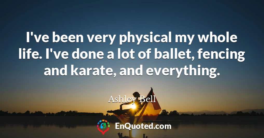 I've been very physical my whole life. I've done a lot of ballet, fencing and karate, and everything.