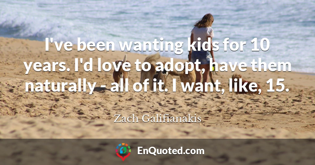 I've been wanting kids for 10 years. I'd love to adopt, have them naturally - all of it. I want, like, 15.