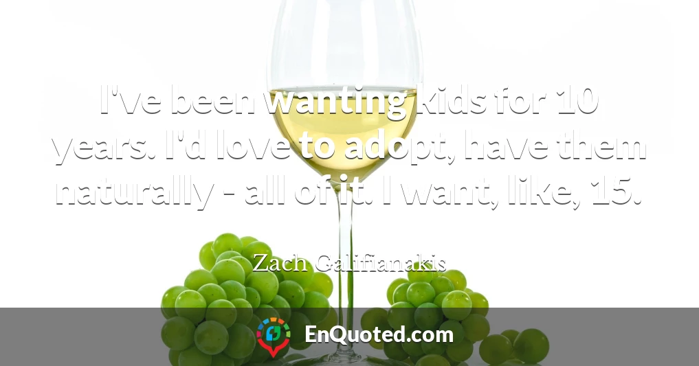 I've been wanting kids for 10 years. I'd love to adopt, have them naturally - all of it. I want, like, 15.