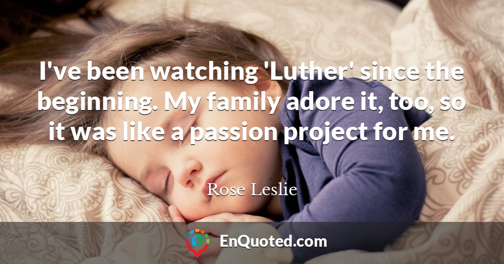 I've been watching 'Luther' since the beginning. My family adore it, too, so it was like a passion project for me.