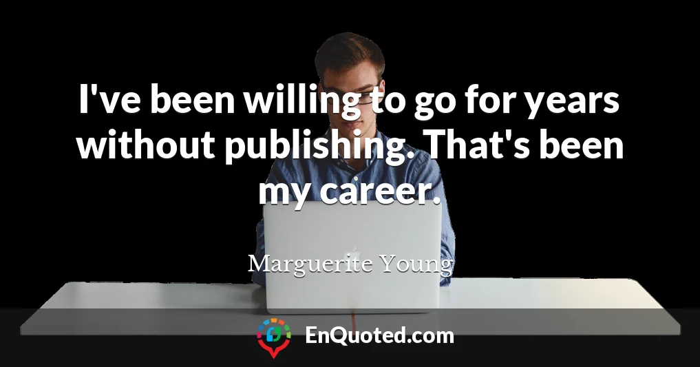I've been willing to go for years without publishing. That's been my career.