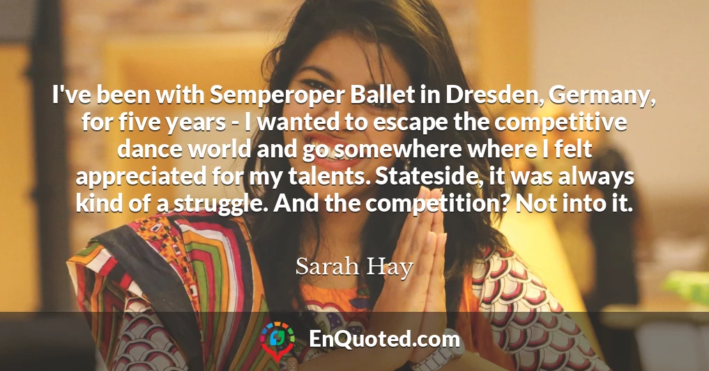 I've been with Semperoper Ballet in Dresden, Germany, for five years - I wanted to escape the competitive dance world and go somewhere where I felt appreciated for my talents. Stateside, it was always kind of a struggle. And the competition? Not into it.