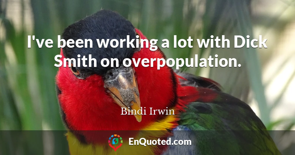 I've been working a lot with Dick Smith on overpopulation.