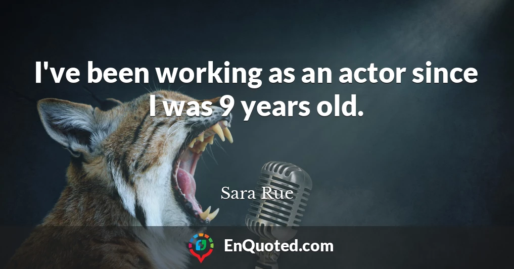 I've been working as an actor since I was 9 years old.