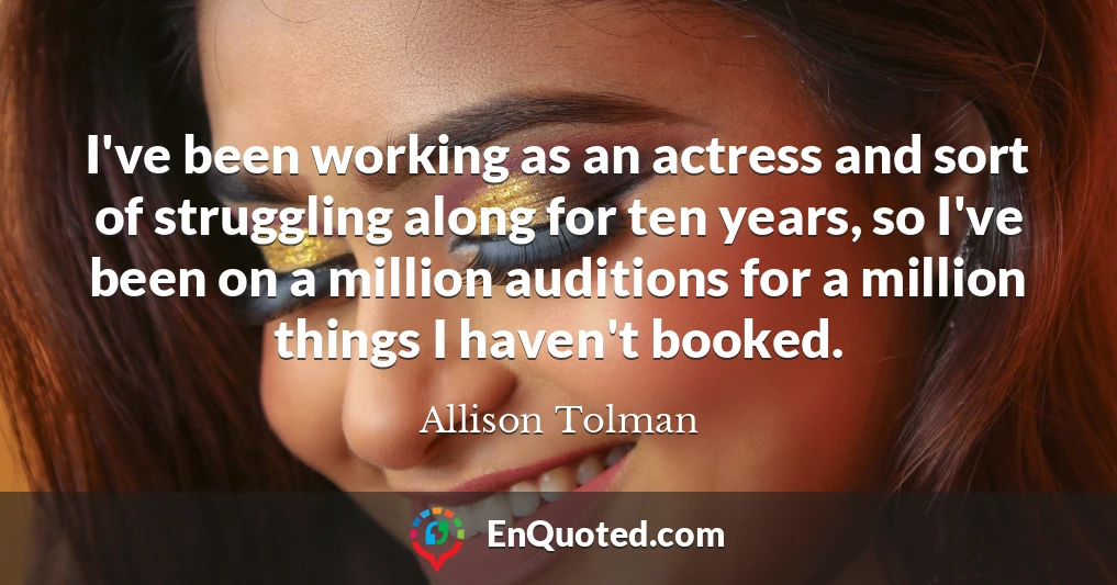 I've been working as an actress and sort of struggling along for ten years, so I've been on a million auditions for a million things I haven't booked.