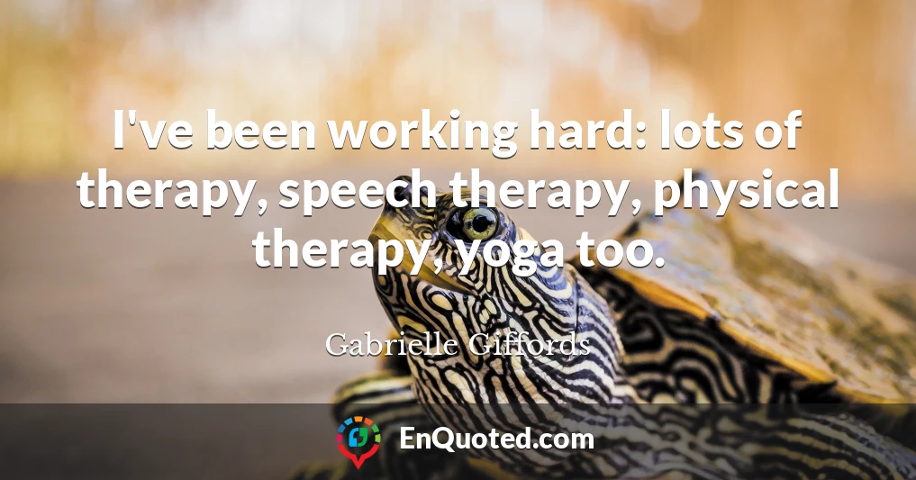 I've been working hard: lots of therapy, speech therapy, physical therapy, yoga too.