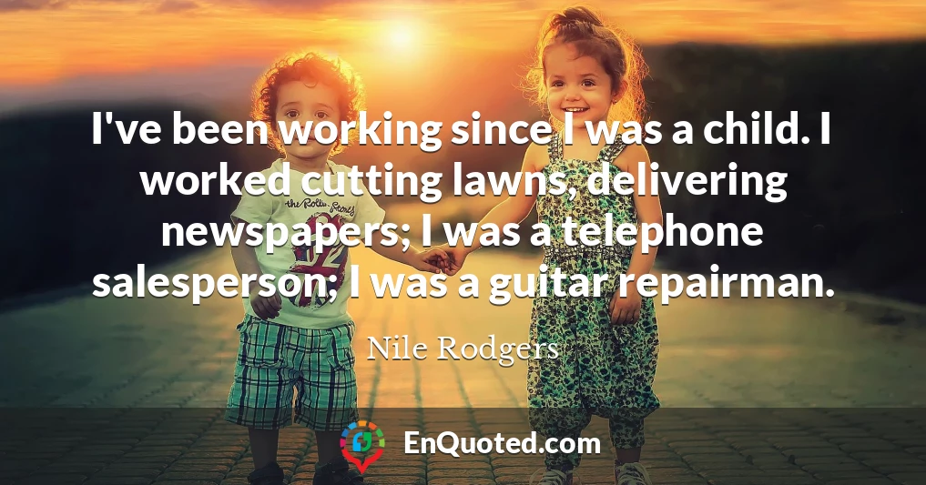 I've been working since I was a child. I worked cutting lawns, delivering newspapers; I was a telephone salesperson; I was a guitar repairman.