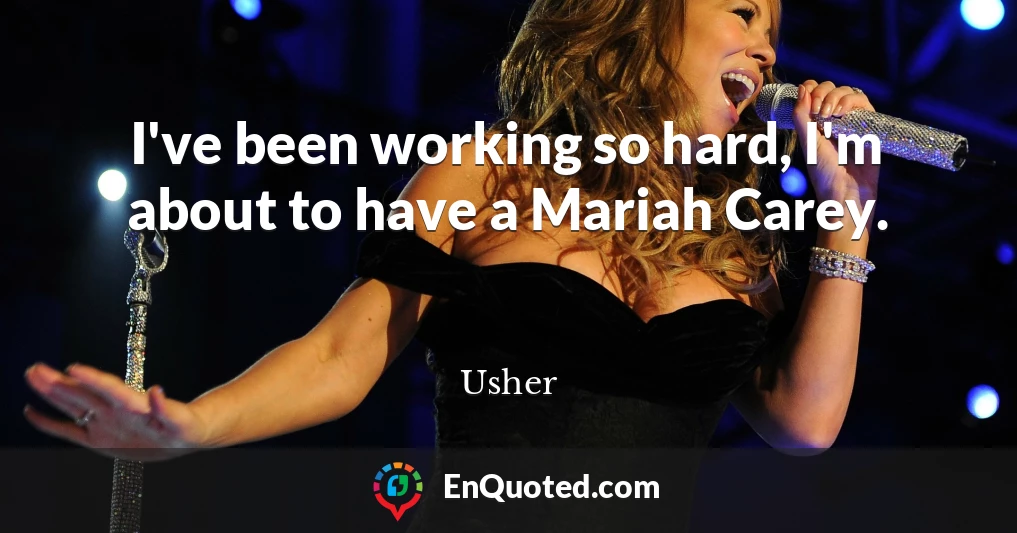 I've been working so hard, I'm about to have a Mariah Carey.