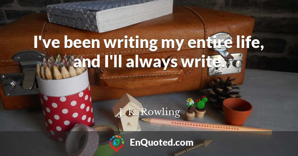 I've been writing my entire life, and I'll always write.