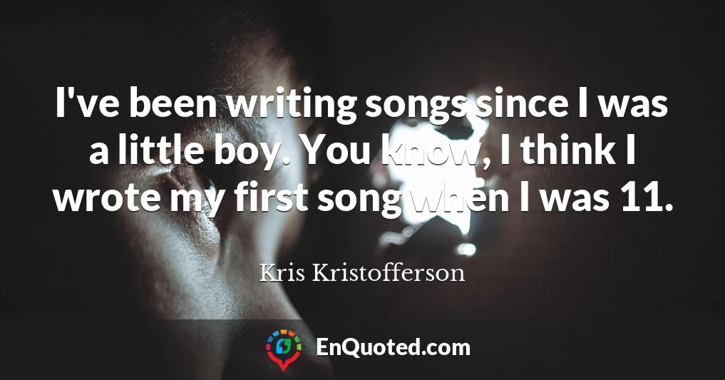 I've been writing songs since I was a little boy. You know, I think I wrote my first song when I was 11.