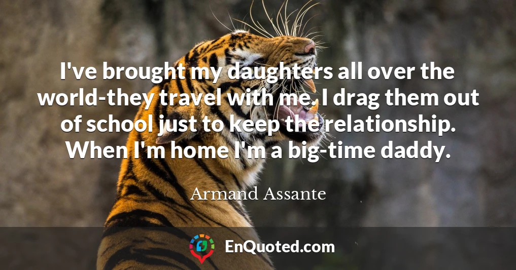 I've brought my daughters all over the world-they travel with me. I drag them out of school just to keep the relationship. When I'm home I'm a big-time daddy.
