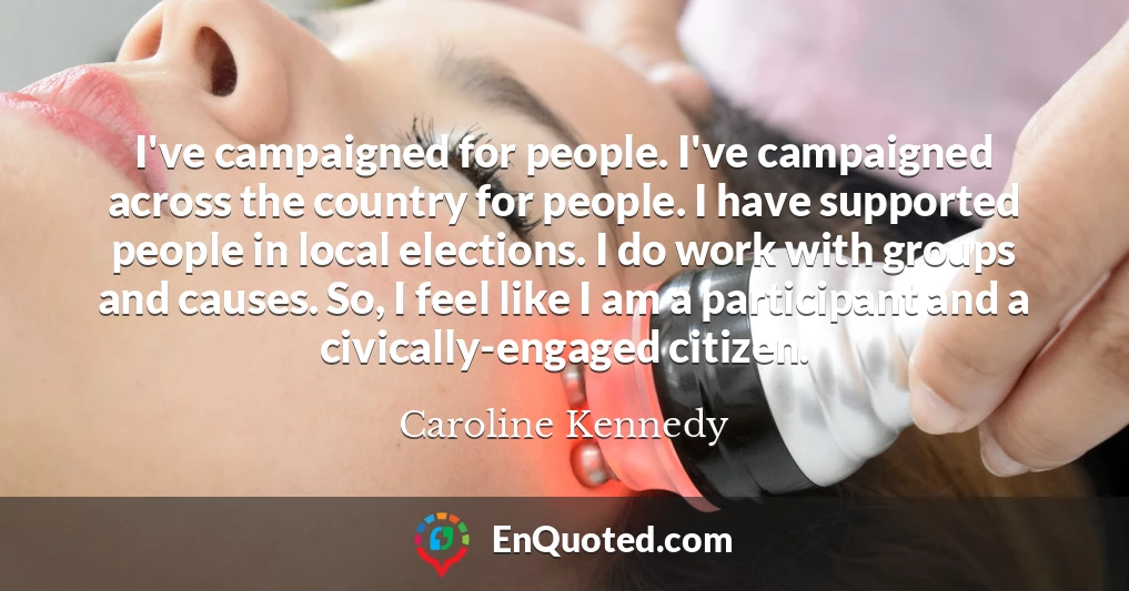 I've campaigned for people. I've campaigned across the country for people. I have supported people in local elections. I do work with groups and causes. So, I feel like I am a participant and a civically-engaged citizen.