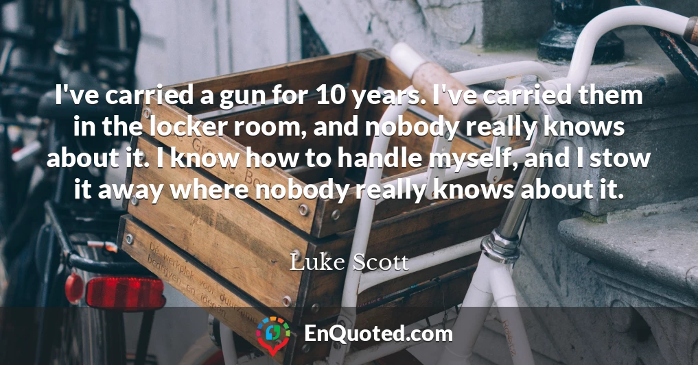 I've carried a gun for 10 years. I've carried them in the locker room, and nobody really knows about it. I know how to handle myself, and I stow it away where nobody really knows about it.