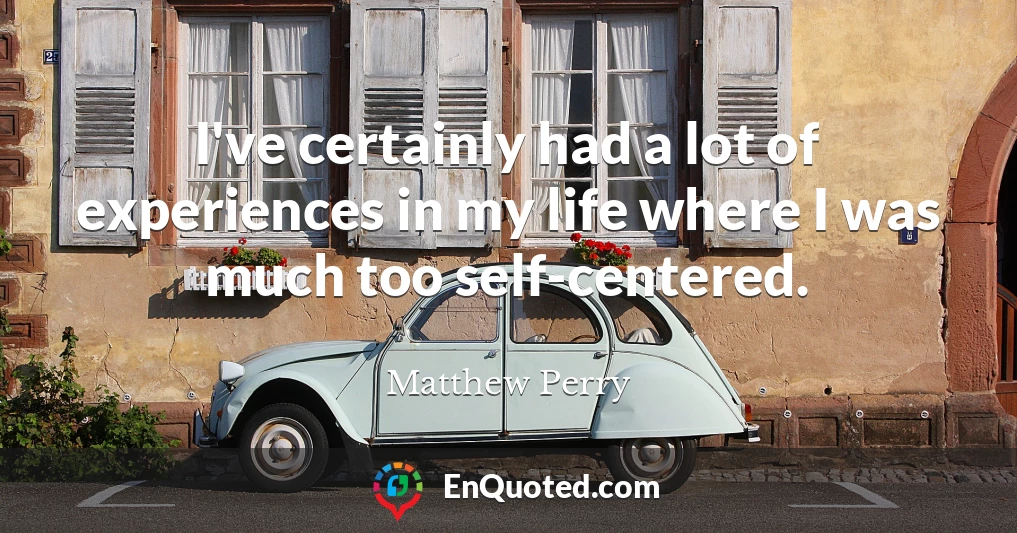 I've certainly had a lot of experiences in my life where I was much too self-centered.