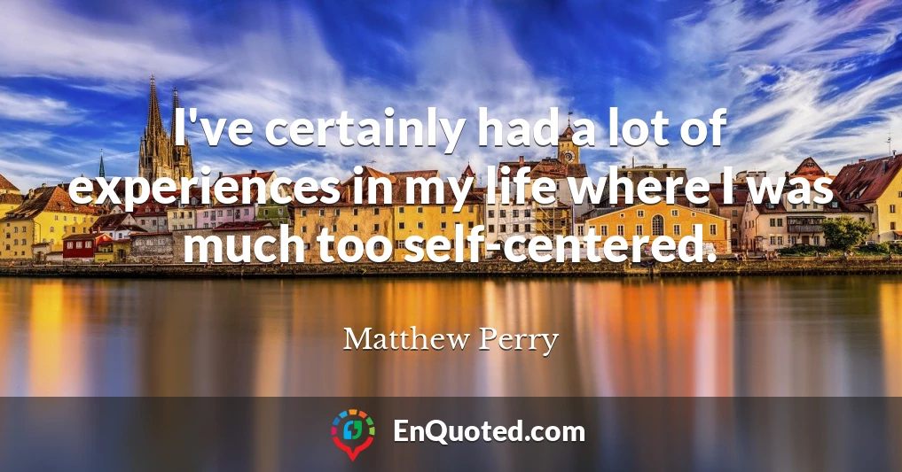 I've certainly had a lot of experiences in my life where I was much too self-centered.