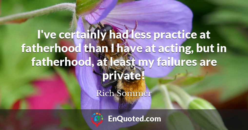 I've certainly had less practice at fatherhood than I have at acting, but in fatherhood, at least my failures are private!
