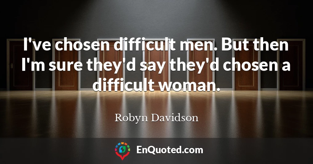 I've chosen difficult men. But then I'm sure they'd say they'd chosen a difficult woman.