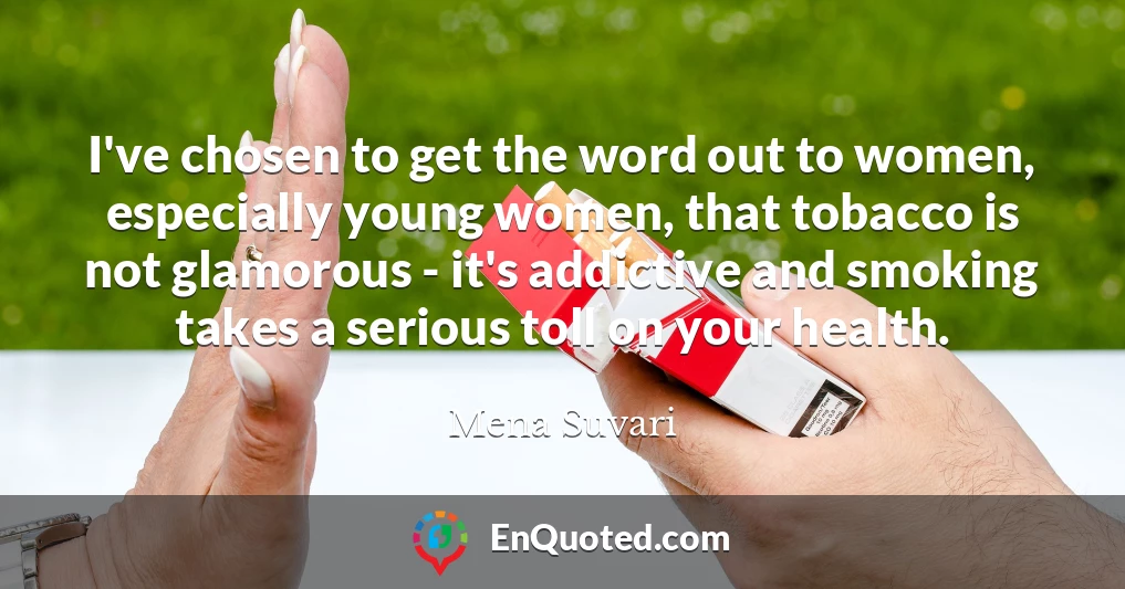 I've chosen to get the word out to women, especially young women, that tobacco is not glamorous - it's addictive and smoking takes a serious toll on your health.