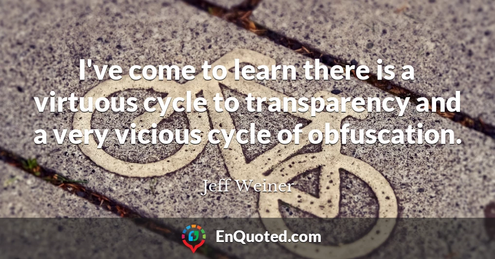 I've come to learn there is a virtuous cycle to transparency and a very vicious cycle of obfuscation.