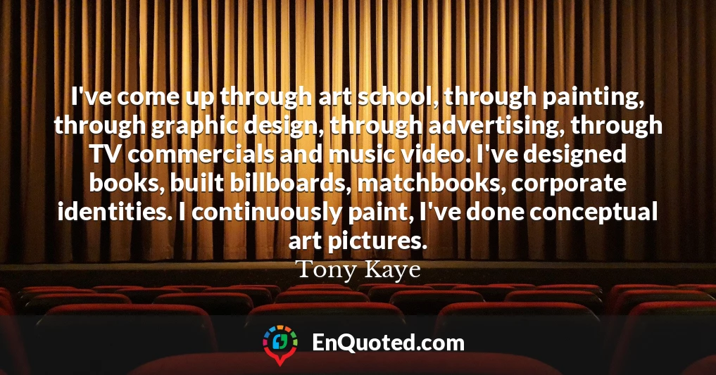 I've come up through art school, through painting, through graphic design, through advertising, through TV commercials and music video. I've designed books, built billboards, matchbooks, corporate identities. I continuously paint, I've done conceptual art pictures.