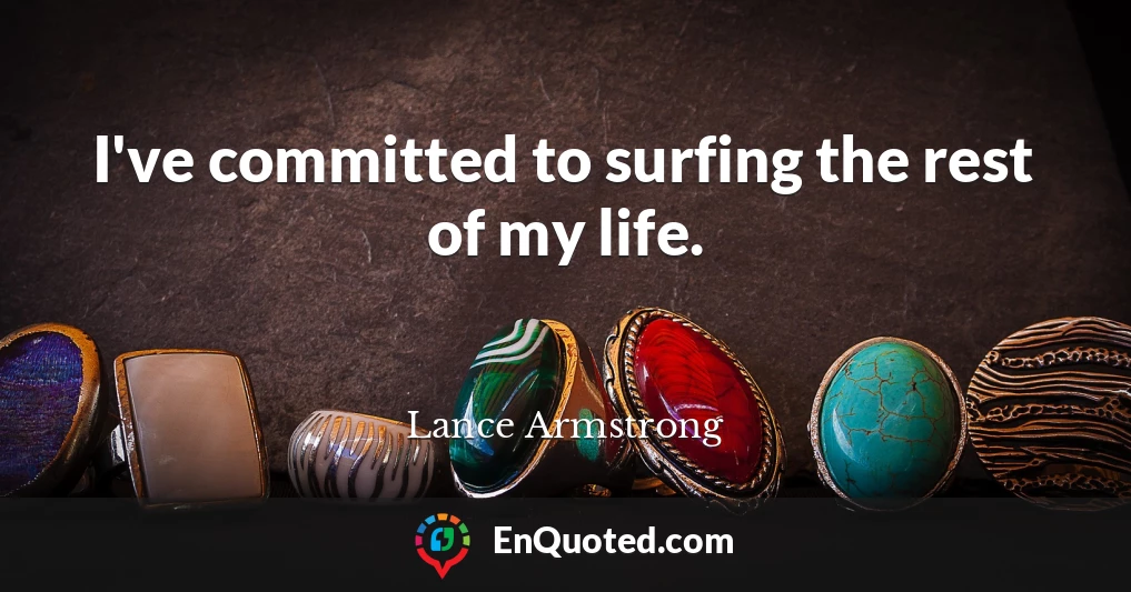 I've committed to surfing the rest of my life.